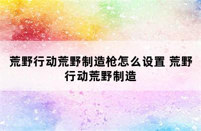 荒野行动荒野制造枪怎么设置 荒野行动荒野制造